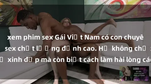 xem phim sex Gái Việt Nam có con chuyên cung cấp dịch vụ sex chất lượng đỉnh cao. Họ không chỉ xinh đẹp mà còn biết cách làm hài lòng các quý ông khó tính.