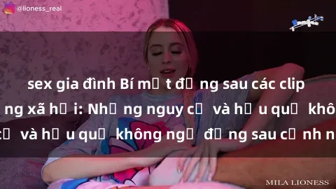 sex gia đình Bí mật đằng sau các clip sex gây sốc trên mạng xã hội: Những nguy cơ và hậu quả không ngờ đằng sau cảnh nóng
