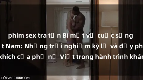 phim sex tra tấn Bí mật về cuộc sống sex của bà mẹ Việt Nam: Những trải nghiệm kỳ lạ và đầy phấn khích của phụ nữ Việt trong hành trình khám phá mạnh mẽ và tự tin.