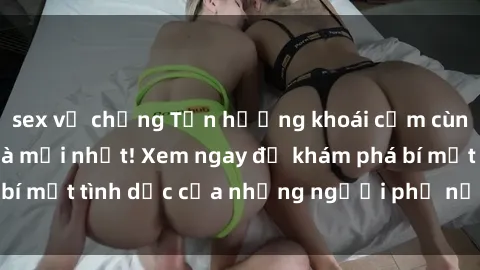 sex vợ chồng Tận hưởng khoái cảm cùng phim sex gái già mới nhất! Xem ngay để khám phá bí mật tình dục của những người phụ nữ trưởng thành.