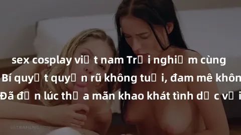 sex cosplay việt nam Trải nghiệm cùng gái già dâm đãng: Bí quyết quyến rũ không tuổi, đam mê không giới hạn! Đã đến lúc thỏa mãn khao khát tình dục với phụ nữ trưởng thành điêu luyện!