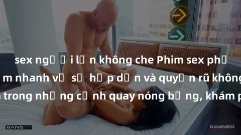 sex người lớn không che Phim sex phụ nữ lớn tuổi: Điểm nhanh về sự hấp dẫn và quyến rũ không tuổi. Đắm chìm trong những cảnh quay nóng bỏng, khám phá cảm xúc mới lạ từ những người phụ nữ trưởng thành.