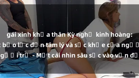 gái xinh khỏa thân Kỳ nghỉ kinh hoàng: Tác động của sex bạo lực đến tâm lý và sức khỏe của người trẻ - Một cái nhìn sâu sắc vào vấn đề đáng lo ngại này