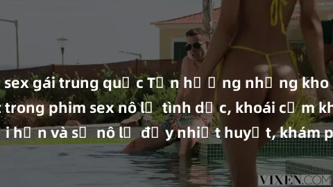 sex gái trung quốc Tận hưởng những khoái cảm mãnh liệt trong phim sex nô lệ tình dục, khoái cảm không giới hạn và sự nô lệ đầy nhiệt huyết, khám phá thế giới tình dục mới mẻ.