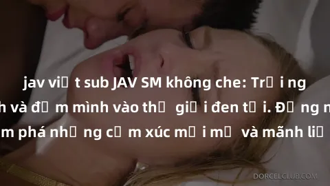 jav việt sub JAV SM không che: Trải nghiệm đầy kích thích và đắm mình vào thế giới đen tối. Đừng ngần ngại khám phá những cảm xúc mới mẻ và mãnh liệt trong các bộ phim JAV SM không che.