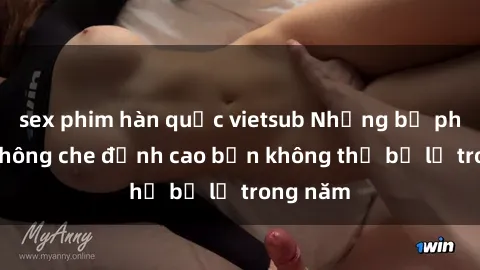 sex phim hàn quốc vietsub Những bộ phim sex không che đỉnh cao bạn không thể bỏ lỡ trong năm