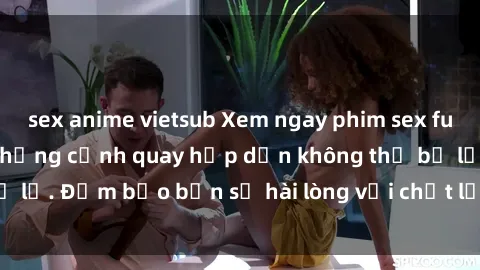 sex anime vietsub Xem ngay phim sex full HD cực nét, cùng những cảnh quay hấp dẫn không thể bỏ lỡ. Đảm bảo bạn sẽ hài lòng với chất lượng video cực cao!
