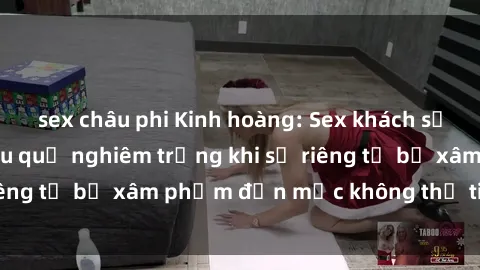 sex châu phi Kinh hoàng: Sex khách sạn bị quay lén - Hậu quả nghiêm trọng khi sự riêng tư bị xâm phạm đến mức không thể tin được.