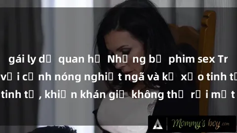gái ly dị quan hệ Những bộ phim sex Trung Quốc gây sốc với cảnh nóng nghiệt ngã và kỹ xảo tinh tế, khiến khán giả không thể rời mắt khỏi màn hình.