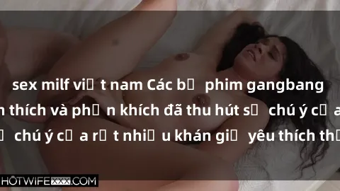 sex milf việt nam Các bộ phim gangbang Việt Nam đầy kích thích và phấn khích đã thu hút sự chú ý của rất nhiều khán giả yêu thích thể loại này.