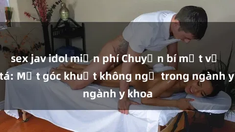 sex jav idol miễn phí Chuyện bí mật về sexy tá: Một góc khuất không ngờ trong ngành y khoa