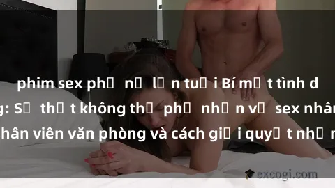 phim sex phụ nữ lớn tuổi Bí mật tình dục trong văn phòng: Sự thật không thể phủ nhận về sex nhân viên văn phòng và cách giải quyết những vấn đề liên quan