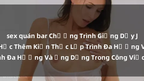 sex quán bar Chương Trình Giảng Dạy Java Cho Sinh Viên: Học Thêm Kiến Thức Lập Trình Đa Hướng Và Ứng Dụng Trong Công Việc Thực Tế