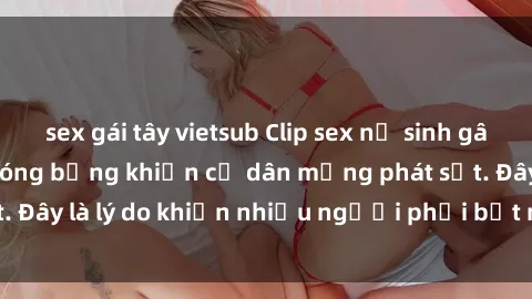 sex gái tây vietsub Clip sex nữ sinh gây sốt: Cảnh quay nóng bỏng khiến cư dân mạng phát sốt. Đây là lý do khiến nhiều người phải bất ngờ và xôn xao.