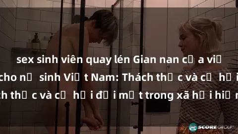 sex sinh viên quay lén Gian nan của việc giáo dục về sex cho nữ sinh Việt Nam: Thách thức và cơ hội đối mặt trong xã hội hiện đại