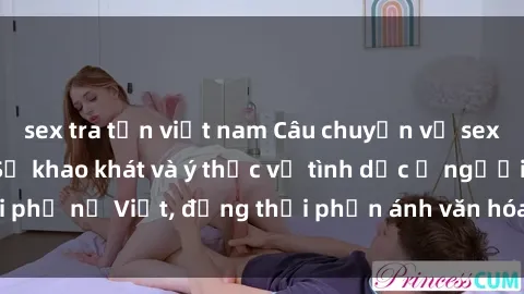 sex tra tấn việt nam Câu chuyện về sex bà mẹ Việt Nam: Sự khao khát và ý thức về tình dục ở người phụ nữ Việt, đồng thời phản ánh văn hóa và giá trị của xã hội.