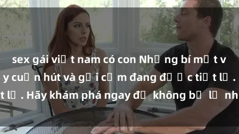 sex gái việt nam có con Những bí mật về milf Việt Nam đầy cuốn hút và gợi cảm đang được tiết lộ. Hãy khám phá ngay để không bỏ lỡ những điều thú vị!