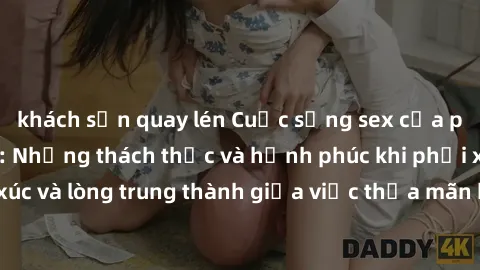 khách sạn quay lén Cuộc sống sex của phụ nữ đã kết hôn: Những thách thức và hạnh phúc khi phải xử lý cảm xúc và lòng trung thành giữa việc thỏa mãn bản thân và tôn trọng hôn nhân