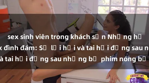 sex sinh viên trong khách sạn Những hậu duệ của clip sex đình đám: Sự lợi hại và tai hại đằng sau những bộ phim nóng bỏng