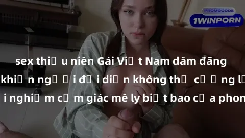 sex thiếu niên Gái Việt Nam dâm đãng làm tình say đắm, khiến người đối diện không thể cưỡng lại được. Hãy trải nghiệm cảm giác mê ly biết bao của phong cách yêu đương đậm chất dân tộc!