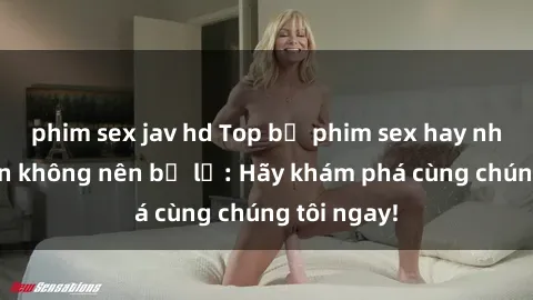phim sex jav hd Top bộ phim sex hay nhất mà bạn không nên bỏ lỡ: Hãy khám phá cùng chúng tôi ngay!