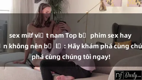 sex milf việt nam Top bộ phim sex hay nhất mà bạn không nên bỏ lỡ: Hãy khám phá cùng chúng tôi ngay!