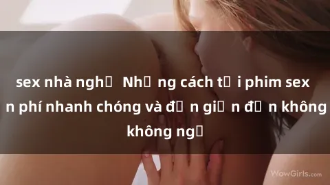 sex nhà nghỉ Những cách tải phim sex miễn phí nhanh chóng và đơn giản đến không ngờ