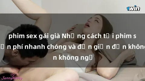 phim sex gái già Những cách tải phim sex miễn phí nhanh chóng và đơn giản đến không ngờ
