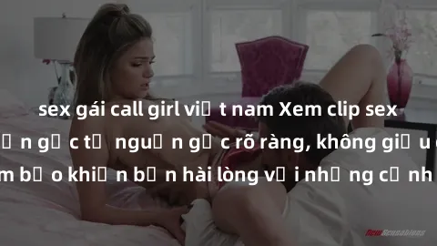 sex gái call girl việt nam Xem clip sex không che mới - Nguồn gốc từ nguồn gốc rõ ràng, không giấu giếm. Đảm bảo khiến bạn hài lòng với những cảnh quay táo bạo và đầy kích thích.