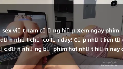 sex việt nam cưỡng hiếp Xem ngay phim sex mới nhất, hấp dẫn nhất chỉ có tại đây! Cập nhật liên tục đến những bộ phim hot nhất hiện nay chỉ trong vài cú click!