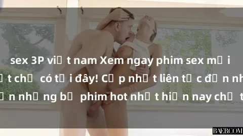 sex 3P việt nam Xem ngay phim sex mới nhất, hấp dẫn nhất chỉ có tại đây! Cập nhật liên tục đến những bộ phim hot nhất hiện nay chỉ trong vài cú click!