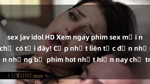 sex jav idol HD Xem ngay phim sex mới nhất, hấp dẫn nhất chỉ có tại đây! Cập nhật liên tục đến những bộ phim hot nhất hiện nay chỉ trong vài cú click!
