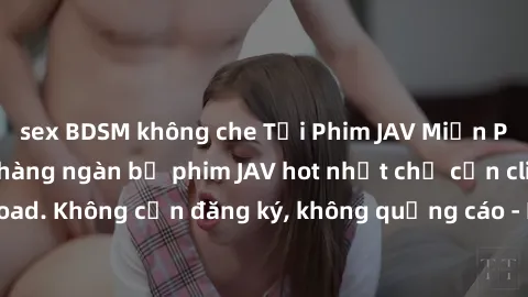 sex BDSM không che Tải Phim JAV Miễn Phí - Thưởng thức hàng ngàn bộ phim JAV hot nhất chỉ cần click download. Không cần đăng ký, không quảng cáo - Dễ dàng tải về và xem online!
