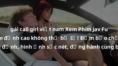 gái call girl việt nam Xem Phim Jav Full HD: Những bộ phim đỉnh cao không thể bỏ lỡ! Đảm bảo chất lượng ổn định, hình ảnh sắc nét, đồng hành cùng bạn trong những giây phút thư giãn!