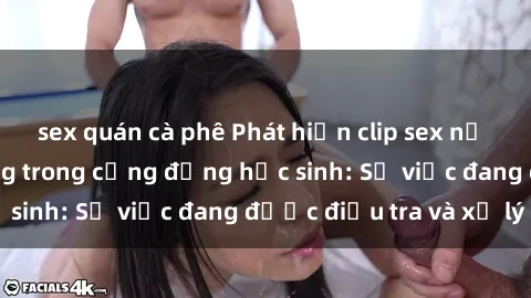 sex quán cà phê Phát hiện clip sex nữ sinh gây chấn động trong cộng đồng học sinh: Sự việc đang được điều tra và xử lý