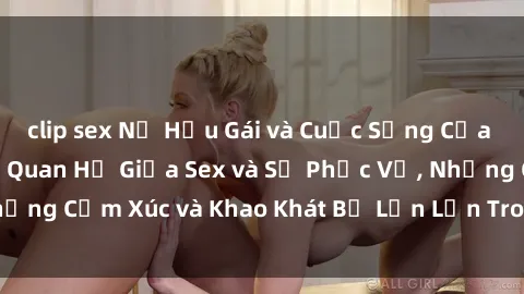 clip sex Nữ Hầu Gái và Cuộc Sống Của Họ: Bí Mật Về Mối Quan Hệ Giữa Sex và Sự Phục Vụ, Những Cảm Xúc và Khao Khát Bị Lẫn Lộn Trong Lĩnh Vực Này.