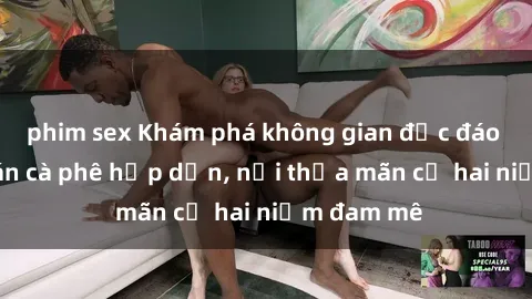 phim sex Khám phá không gian độc đáo tại sex quán cà phê hấp dẫn, nơi thỏa mãn cả hai niềm đam mê
