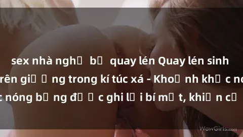 sex nhà nghỉ bị quay lén Quay lén sinh viên làm tình ngay trên giường trong kí túc xá - Khoảnh khắc nóng bỏng được ghi lại bí mật, khiến cả trường học xôn xao.