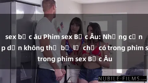 sex bắc âu Phim sex Bắc Âu: Những cảnh nóng hấp dẫn không thể bỏ lỡ chỉ có trong phim sex Bắc Âu