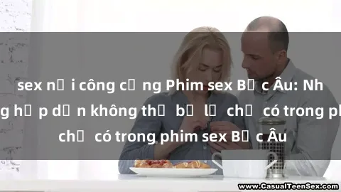 sex nơi công cộng Phim sex Bắc Âu: Những cảnh nóng hấp dẫn không thể bỏ lỡ chỉ có trong phim sex Bắc Âu