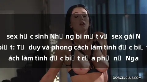 sex học sinh Những bí mật về sex gái Nga mà bạn chưa biết: Tư duy và phong cách làm tình đặc biệt của phụ nữ Nga