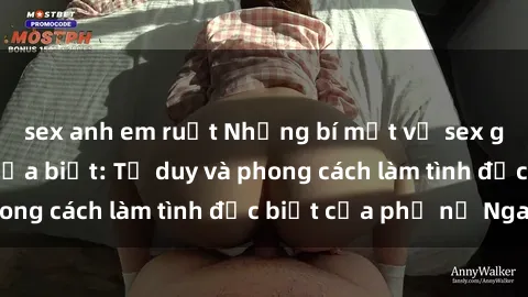 sex anh em ruột Những bí mật về sex gái Nga mà bạn chưa biết: Tư duy và phong cách làm tình đặc biệt của phụ nữ Nga