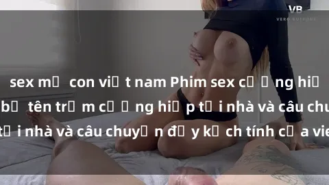 sex mẹ con việt nam Phim sex cưỡng hiếp vietsub: Nữ sinh bị tên trộm cưỡng hiếp tại nhà và câu chuyện đầy kịch tính của vietsub