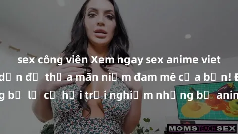 sex công viên Xem ngay sex anime vietsub cực hot và hấp dẫn để thỏa mãn niềm đam mê của bạn! Đừng bỏ lỡ cơ hội trải nghiệm những bộ anime đỉnh cao chỉ có tại đây!