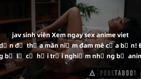 jav sinh viên Xem ngay sex anime vietsub cực hot và hấp dẫn để thỏa mãn niềm đam mê của bạn! Đừng bỏ lỡ cơ hội trải nghiệm những bộ anime đỉnh cao chỉ có tại đây!