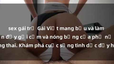 sex gái trẻ Gái Việt mang bầu và làm tình: Màn trình diễn đầy gợi cảm và nóng bỏng của phụ nữ mang thai. Khám phá cuộc sống tình dục đầy hấp dẫn và mới lạ của họ!