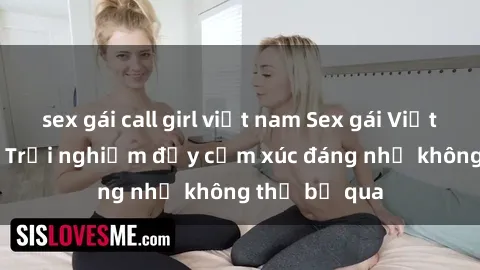 sex gái call girl việt nam Sex gái Việt Nam có con: Trải nghiệm đầy cảm xúc đáng nhớ không thể bỏ qua