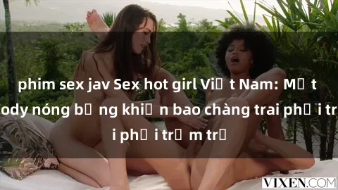 phim sex jav Sex hot girl Việt Nam: Mặt xinh, body nóng bỏng khiến bao chàng trai phải trầm trồ