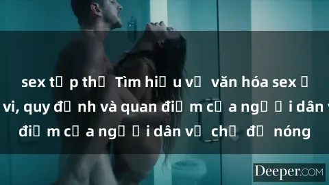 sex tập thể Tìm hiểu về văn hóa sex ở Việt Nam: Hành vi, quy định và quan điểm của người dân về chủ đề nóng