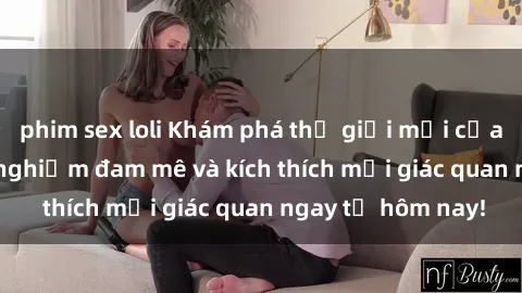 phim sex loli Khám phá thế giới mới của sex online: trải nghiệm đam mê và kích thích mọi giác quan ngay từ hôm nay!